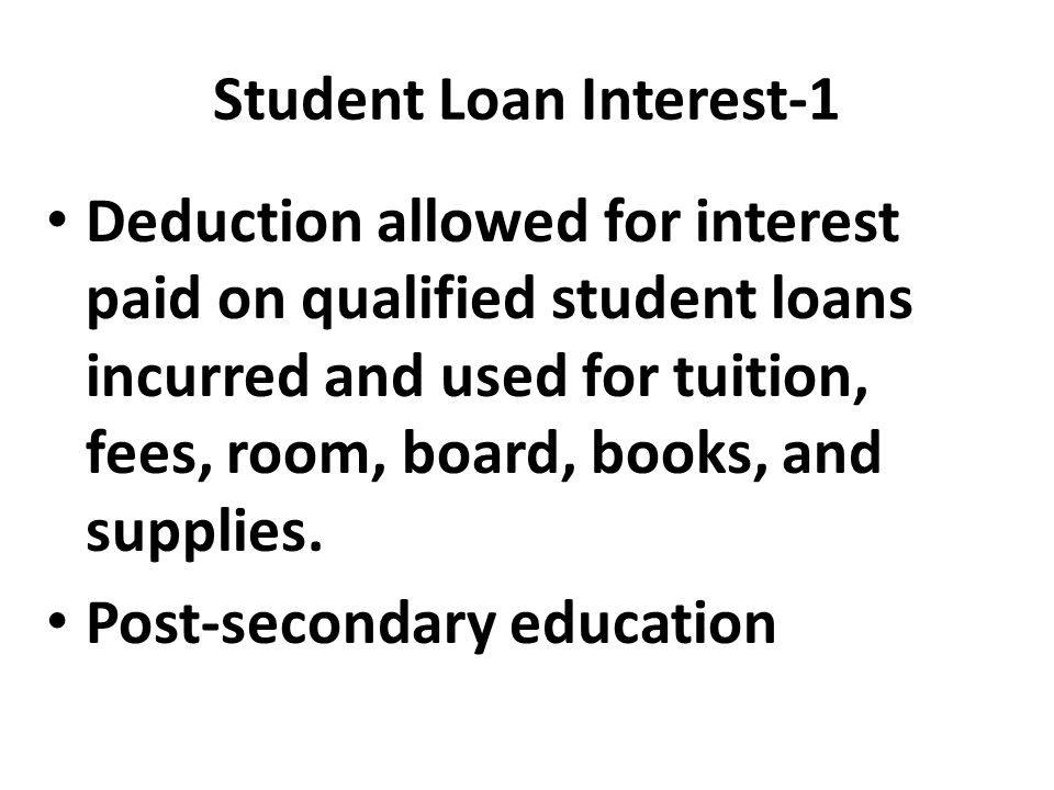 Student Loan Interest-1 Deduction allowed for interest paid on qualified student loans incurred and used for tuition, fees, room, board, books, and supplies.