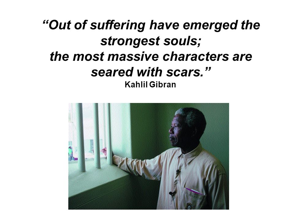 Out of suffering have emerged the strongest souls; the most massive characters are seared with scars. Kahlil Gibran