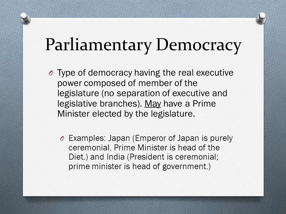 Parliamentary Democracy O Type of democracy having the real executive power composed of member of the legislature (no separation of executive and legislative branches).