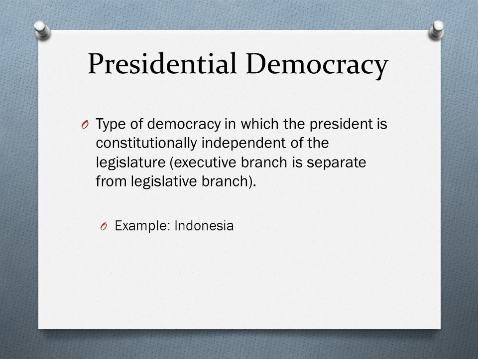 Presidential Democracy O Type of democracy in which the president is constitutionally independent of the legislature (executive branch is separate from legislative branch).