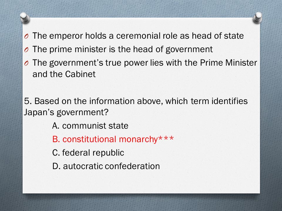 O The emperor holds a ceremonial role as head of state O The prime minister is the head of government O The government’s true power lies with the Prime Minister and the Cabinet 5.