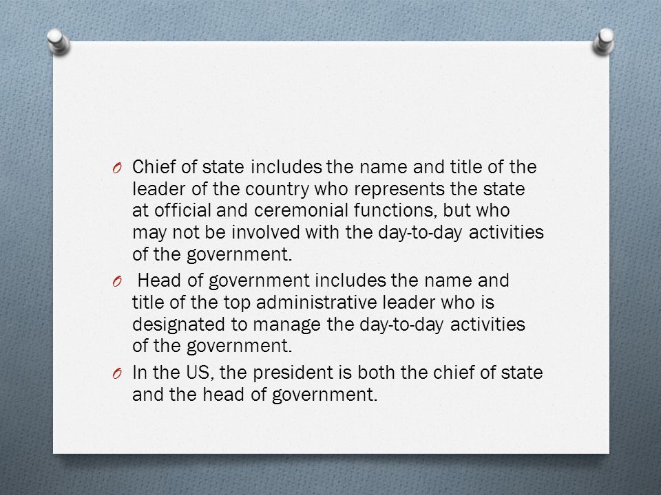 O Chief of state includes the name and title of the leader of the country who represents the state at official and ceremonial functions, but who may not be involved with the day-to-day activities of the government.