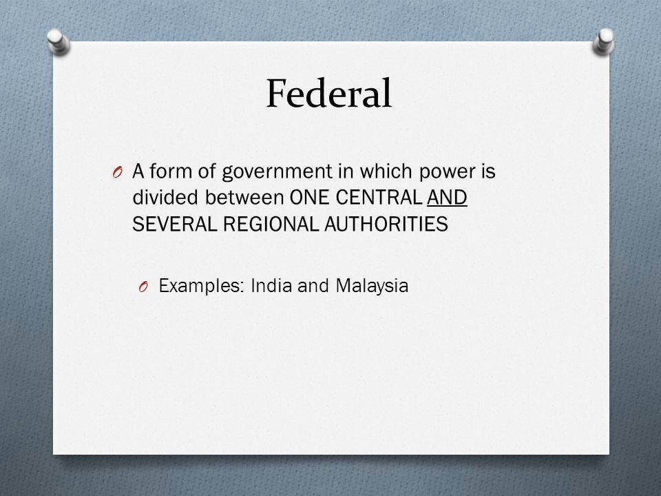 Federal O A form of government in which power is divided between ONE CENTRAL AND SEVERAL REGIONAL AUTHORITIES O Examples: India and Malaysia