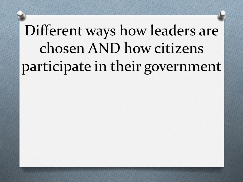 Different ways how leaders are chosen AND how citizens participate in their government