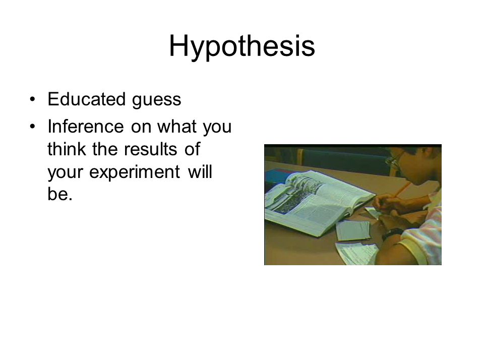 Hypothesis Educated guess Inference on what you think the results of your experiment will be.