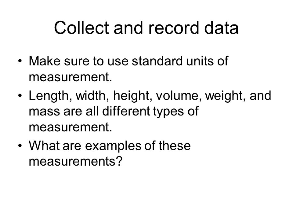Collect and record data Make sure to use standard units of measurement.