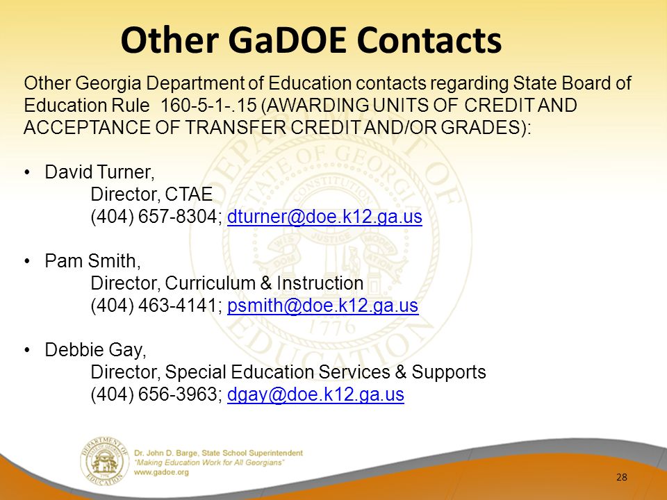 Other GaDOE Contacts 28 Other Georgia Department of Education contacts regarding State Board of Education Rule (AWARDING UNITS OF CREDIT AND ACCEPTANCE OF TRANSFER CREDIT AND/OR GRADES): David Turner, Director, CTAE (404) ; Pam Smith, Director, Curriculum & Instruction (404) ; Debbie Gay, Director, Special Education Services & Supports (404) ;