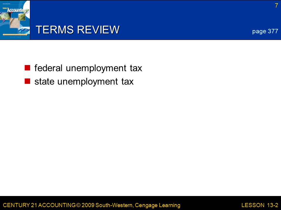 CENTURY 21 ACCOUNTING © 2009 South-Western, Cengage Learning 7 LESSON 13-2 TERMS REVIEW federal unemployment tax state unemployment tax page 377