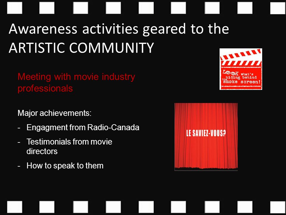 Meeting with movie industry professionals Major achievements: -Engagment from Radio-Canada -Testimonials from movie directors -How to speak to them Awareness activities geared to the ARTISTIC COMMUNITY