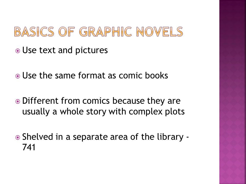  Use text and pictures  Use the same format as comic books  Different from comics because they are usually a whole story with complex plots  Shelved in a separate area of the library - 741