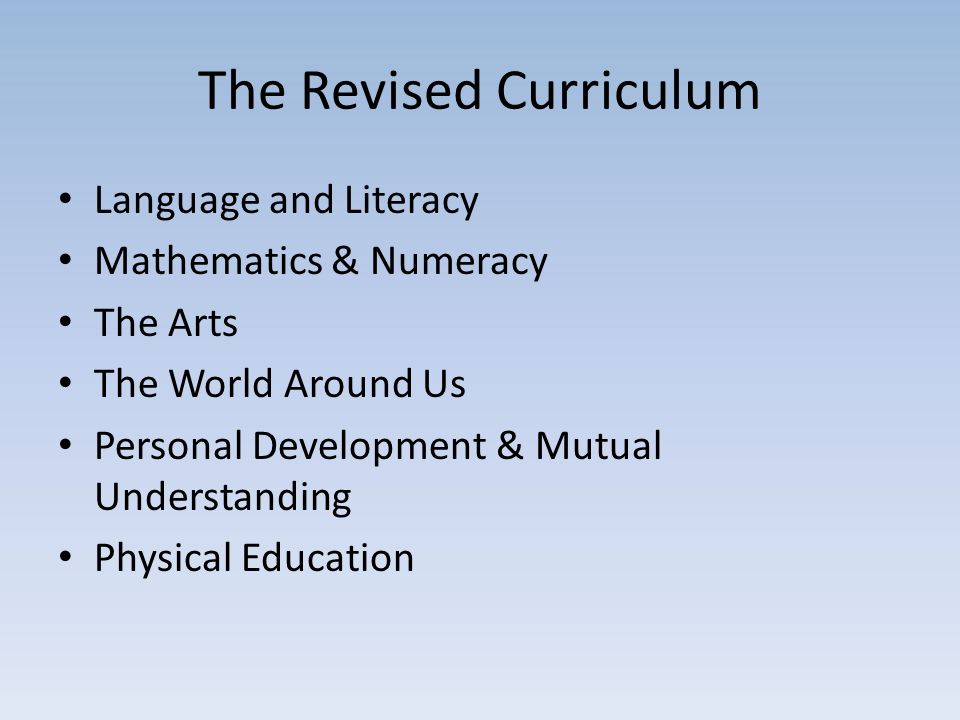 The Revised Curriculum Language and Literacy Mathematics & Numeracy The Arts The World Around Us Personal Development & Mutual Understanding Physical Education