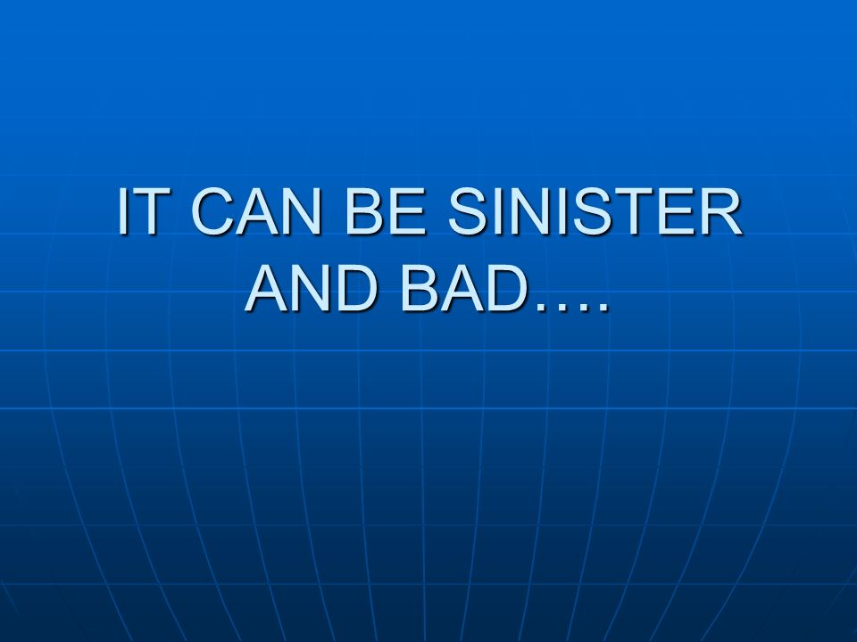 IT CAN BE SINISTER AND BAD….