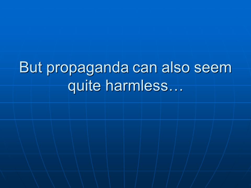 But propaganda can also seem quite harmless…