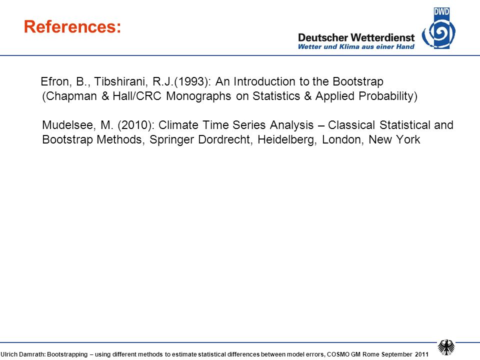 Ulrich Damrath: Bootstrapping – using different methods to estimate statistical differences between model errors, COSMO GM Rome September 2011 References: Efron, B., Tibshirani, R.J.(1993): An Introduction to the Bootstrap (Chapman & Hall/CRC Monographs on Statistics & Applied Probability) Mudelsee, M.