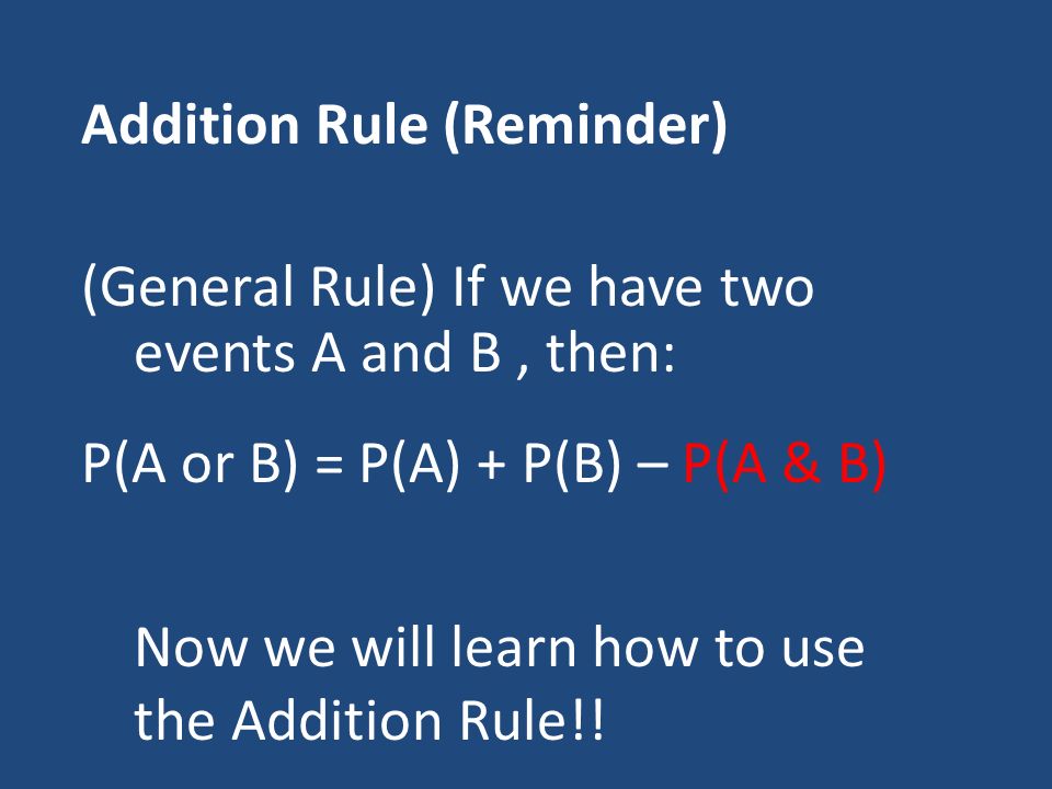 Addition Rule (Reminder) (General Rule) If we have two events A and B, then: P(A or B) = P(A) + P(B) – P(A & B) Now we will learn how to use the Addition Rule!!