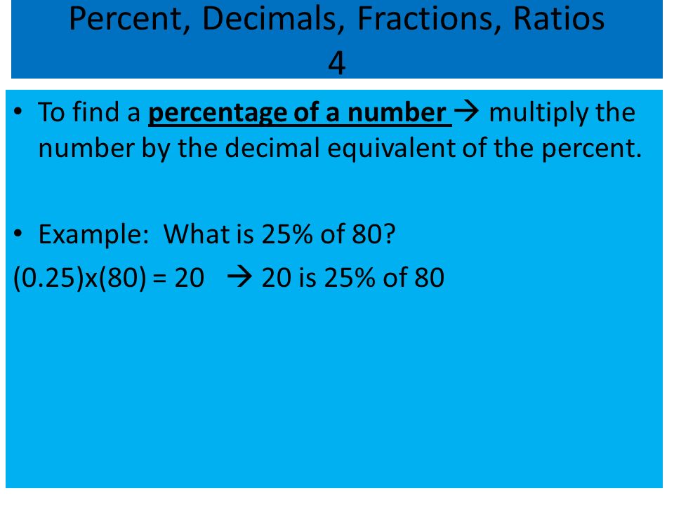 Percent, Decimals, Fractions, Ratios 4 To find a percentage of a number  multiply the number by the decimal equivalent of the percent.