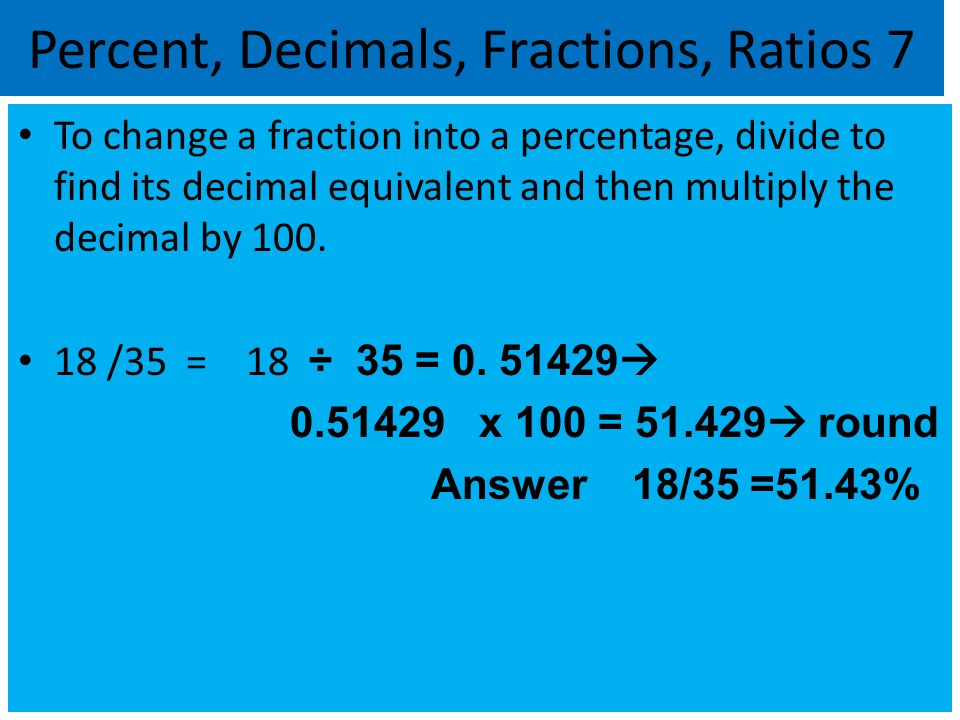 Percent, Decimals, Fractions, Ratios 7 To change a fraction into a percentage, divide to find its decimal equivalent and then multiply the decimal by 100.