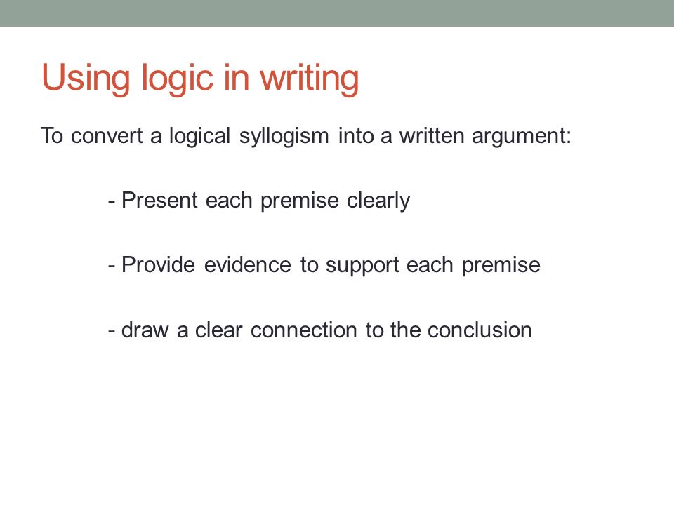 Using logic in writing To convert a logical syllogism into a written argument: - Present each premise clearly - Provide evidence to support each premise - draw a clear connection to the conclusion