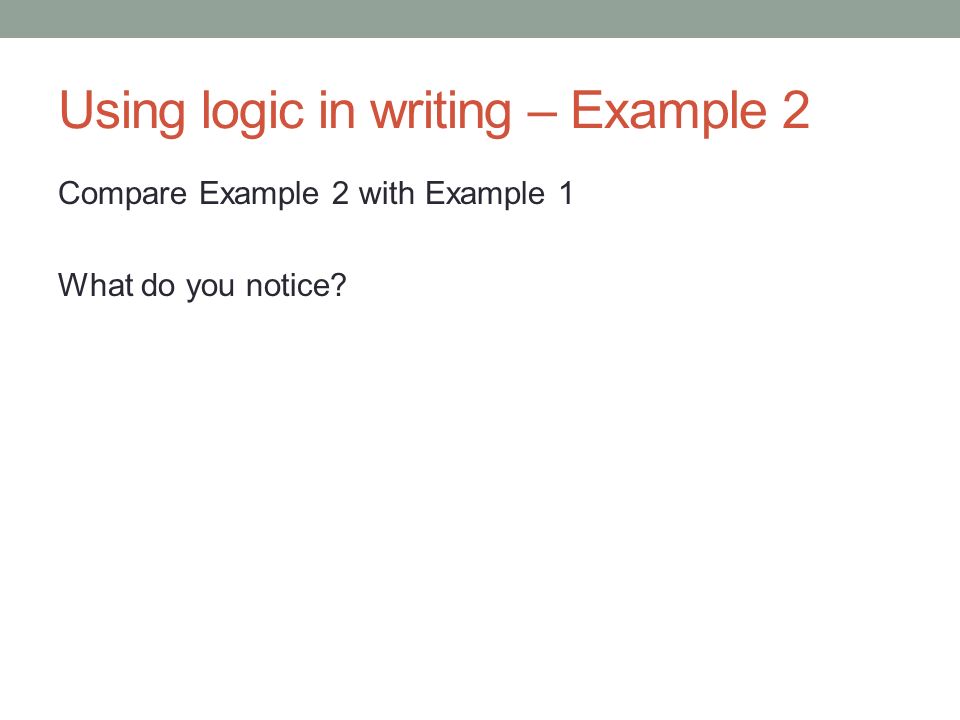 Using logic in writing – Example 2 Compare Example 2 with Example 1 What do you notice