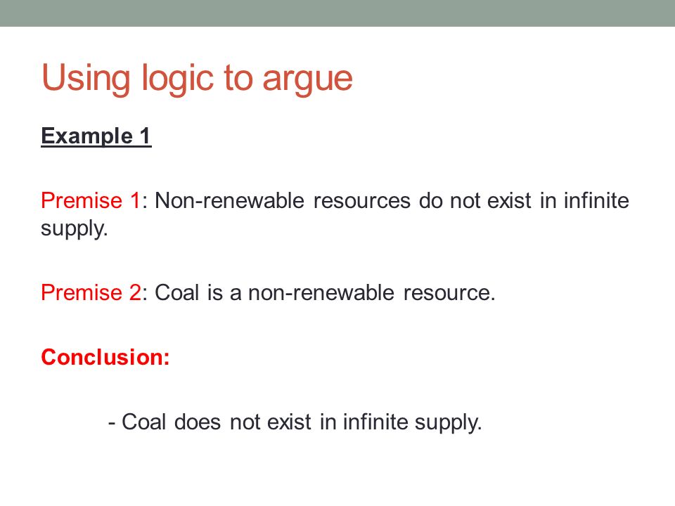 Using logic to argue Example 1 Premise 1: Non-renewable resources do not exist in infinite supply.