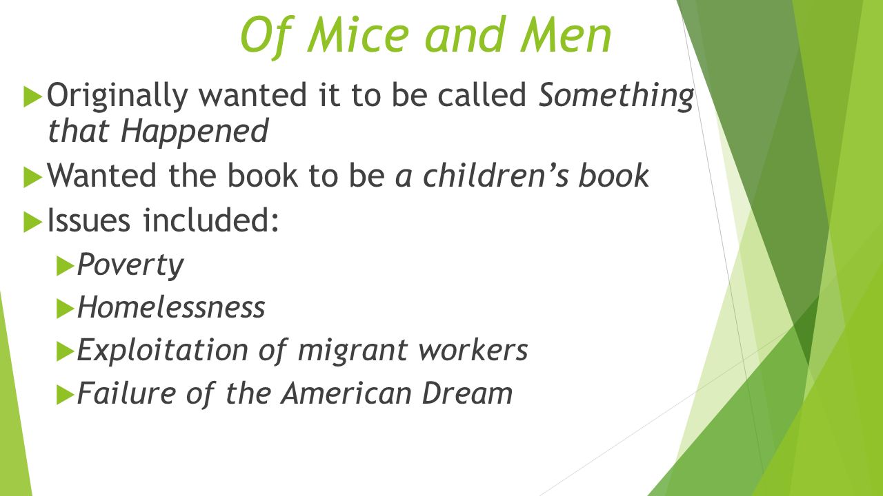 Of Mice and Men  Originally wanted it to be called Something that Happened  Wanted the book to be a children’s book  Issues included:  Poverty  Homelessness  Exploitation of migrant workers  Failure of the American Dream