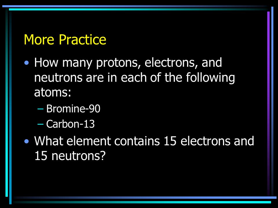 Practice Problems How many protons, electrons, and neutrons are there in an atom of chlorine-37.
