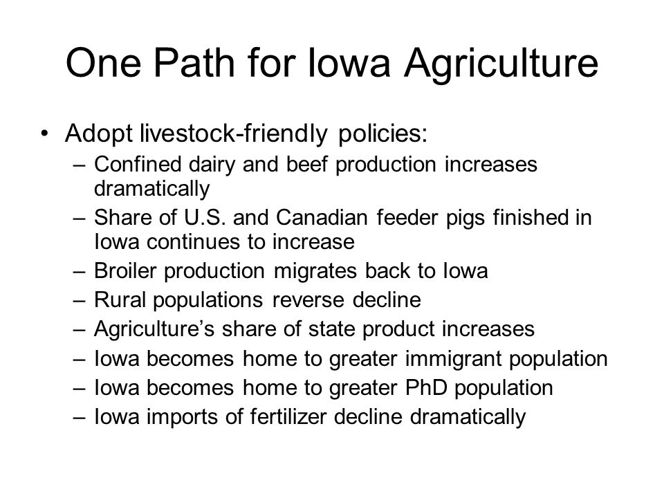 One Path for Iowa Agriculture Adopt livestock-friendly policies: –Confined dairy and beef production increases dramatically –Share of U.S.