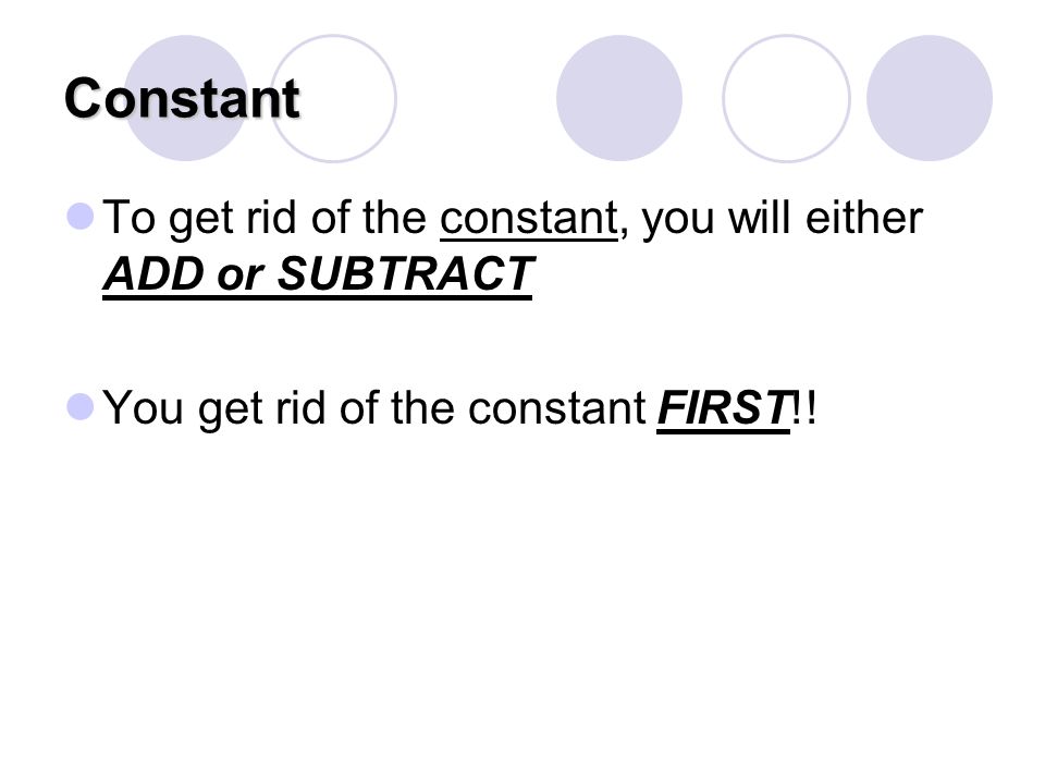 Constant To get rid of the constant, you will either ADD or SUBTRACT You get rid of the constant FIRST!!