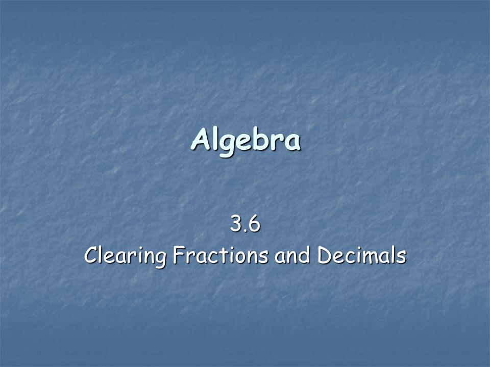 Algebra 3.6 Clearing Fractions and Decimals