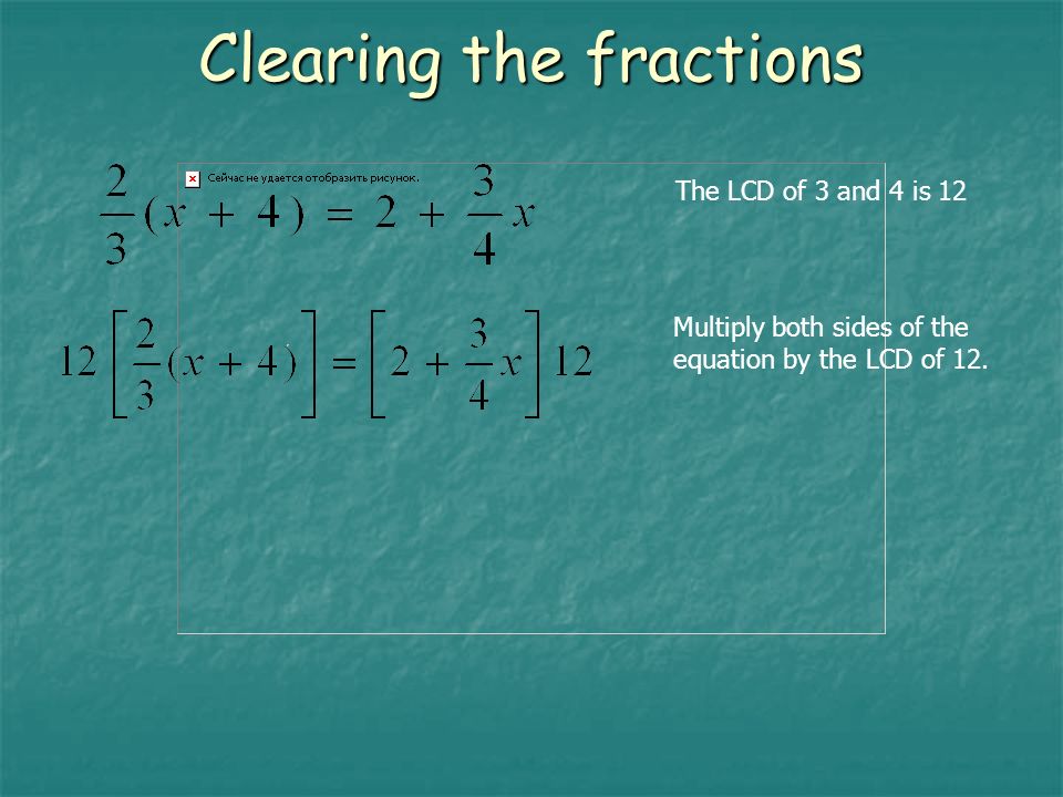 Clearing the fractions The LCD of 3 and 4 is 12 Multiply both sides of the equation by the LCD of 12.