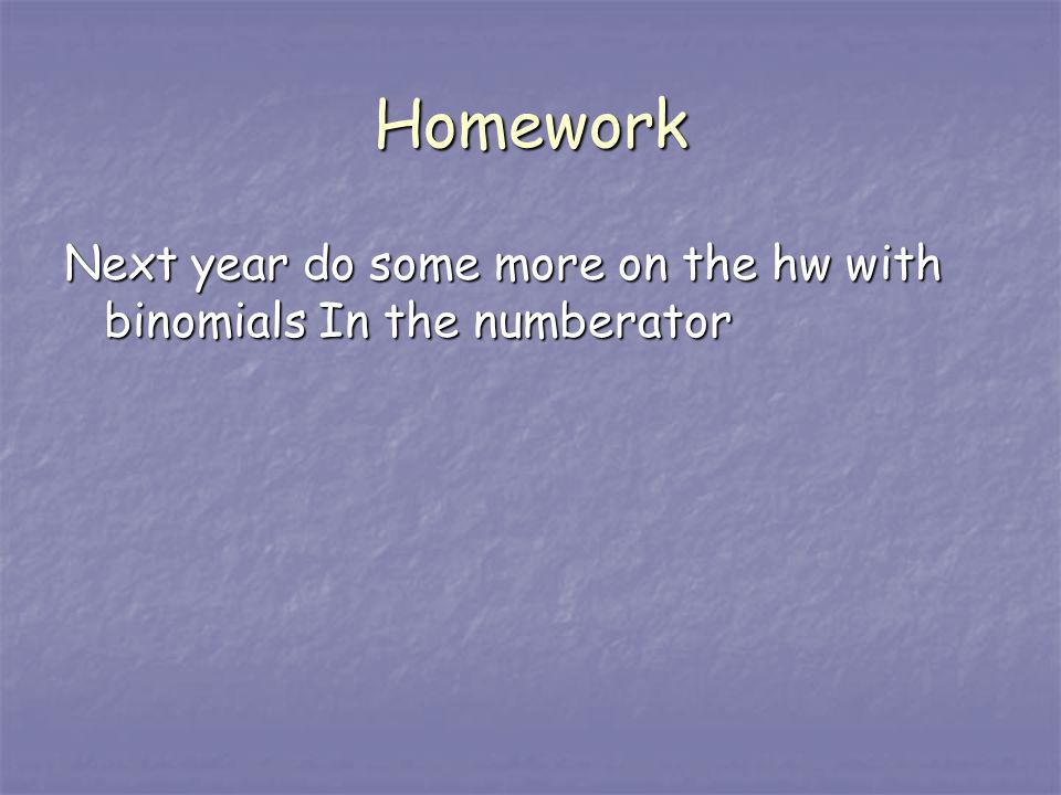 Homework Next year do some more on the hw with binomials In the numberator