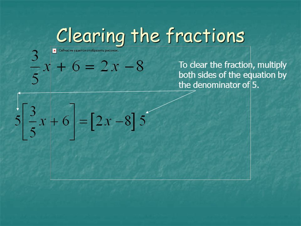 Clearing the fractions To clear the fraction, multiply both sides of the equation by the denominator of 5.