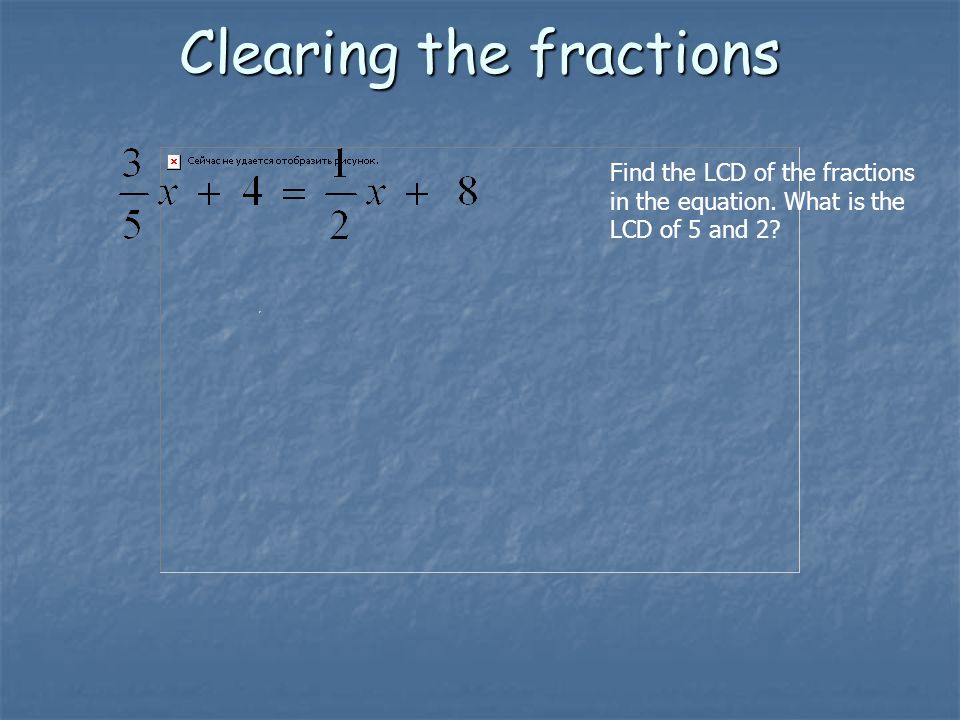 Clearing the fractions Find the LCD of the fractions in the equation. What is the LCD of 5 and 2