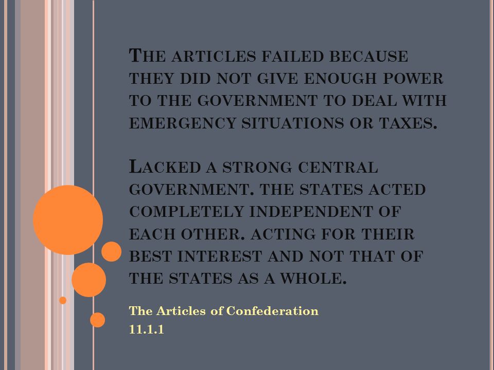 T HE ARTICLES FAILED BECAUSE THEY DID NOT GIVE ENOUGH POWER TO THE GOVERNMENT TO DEAL WITH EMERGENCY SITUATIONS OR TAXES.