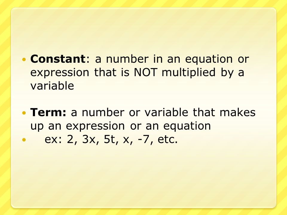 Constant: a number in an equation or expression that is NOT multiplied by a variable Term: a number or variable that makes up an expression or an equation ex: 2, 3x, 5t, x, -7, etc.