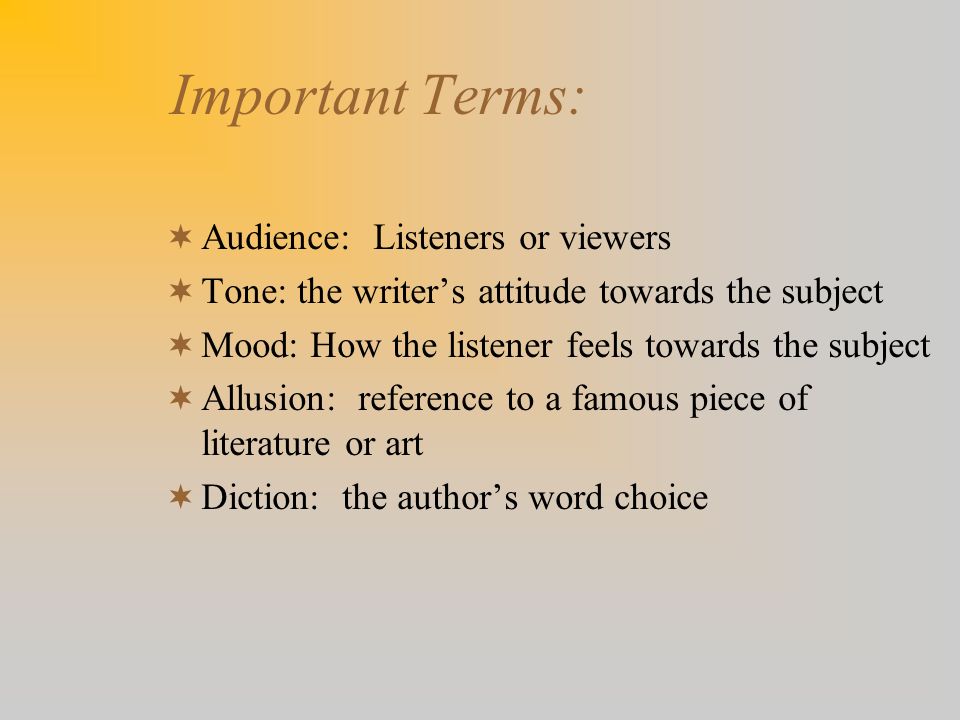 Important Terms:  Audience: Listeners or viewers  Tone: the writer’s attitude towards the subject  Mood: How the listener feels towards the subject  Allusion: reference to a famous piece of literature or art  Diction: the author’s word choice