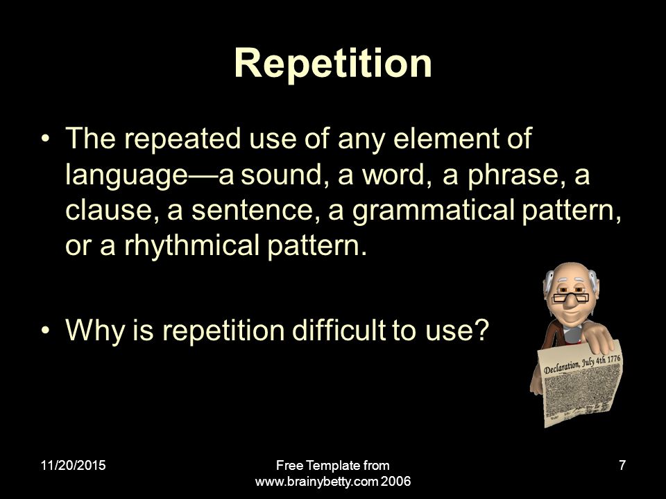 11/20/2015Free Template from Repetition The repeated use of any element of language—a sound, a word, a phrase, a clause, a sentence, a grammatical pattern, or a rhythmical pattern.