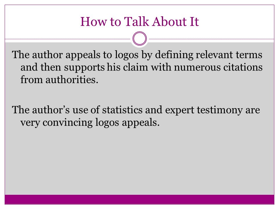 How to Talk About It The author appeals to logos by defining relevant terms and then supports his claim with numerous citations from authorities.