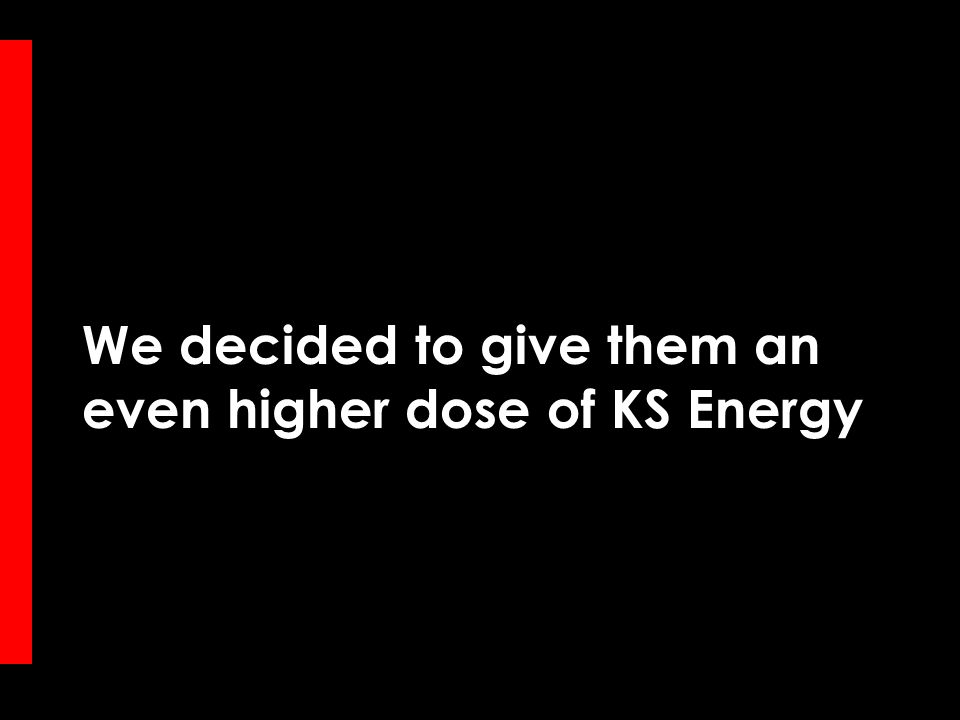 We decided to give them an even higher dose of KS Energy