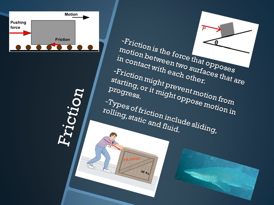 Friction -Friction is the force that opposes motion between two surfaces that are in contact with each other.