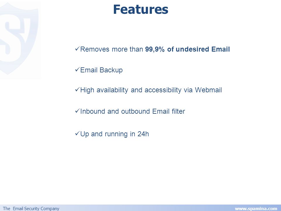 The  Security Company   Removes more than 99,9% of undesired   Backup High availability and accessibility via Webmail Inbound and outbound  filter Up and running in 24h Features