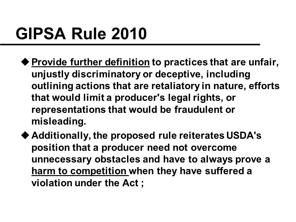 GIPSA Rule 2010 uProvide further definition to practices that are unfair, unjustly discriminatory or deceptive, including outlining actions that are retaliatory in nature, efforts that would limit a producer s legal rights, or representations that would be fraudulent or misleading.