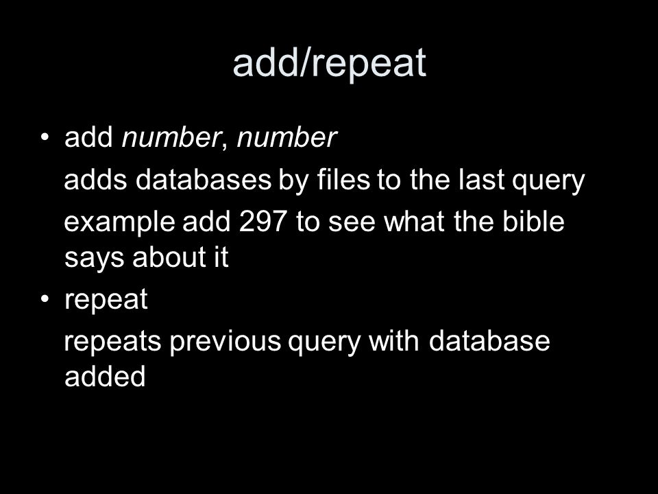add/repeat add number, number adds databases by files to the last query example add 297 to see what the bible says about it repeat repeats previous query with database added