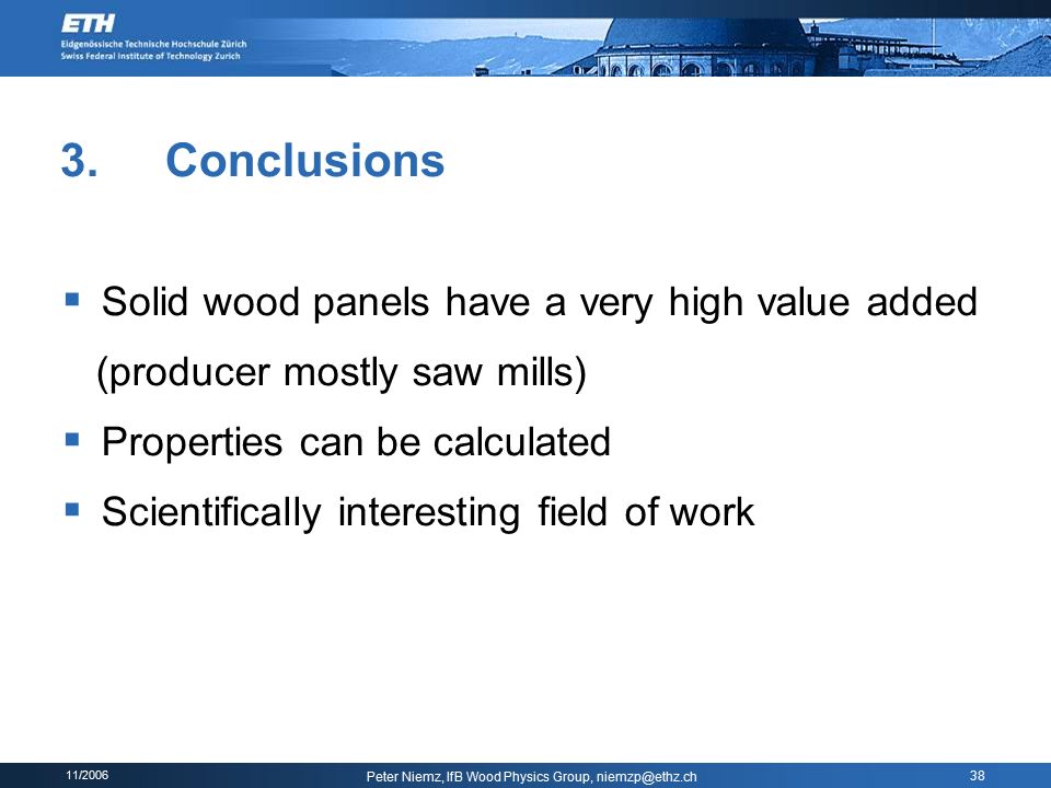 11/2006 Peter Niemz, IfB Wood Physics Group, 38 3.Conclusions  Solid wood panels have a very high value added (producer mostly saw mills)  Properties can be calculated  Scientifically interesting field of work