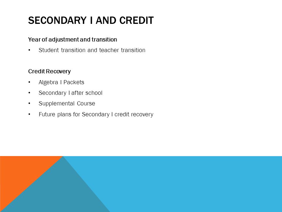 SECONDARY I AND CREDIT Year of adjustment and transition Student transition and teacher transition Credit Recovery Algebra I Packets Secondary I after school Supplemental Course Future plans for Secondary I credit recovery
