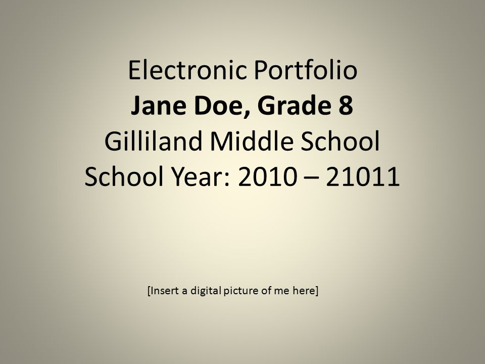 Electronic Portfolio Jane Doe, Grade 8 Gilliland Middle School School Year: 2010 – [Insert a digital picture of me here]