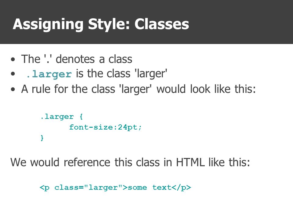 Assigning Style: Classes The . denotes a class.larger is the class larger A rule for the class larger would look like this:.larger { font-size:24pt; } We would reference this class in HTML like this: some text