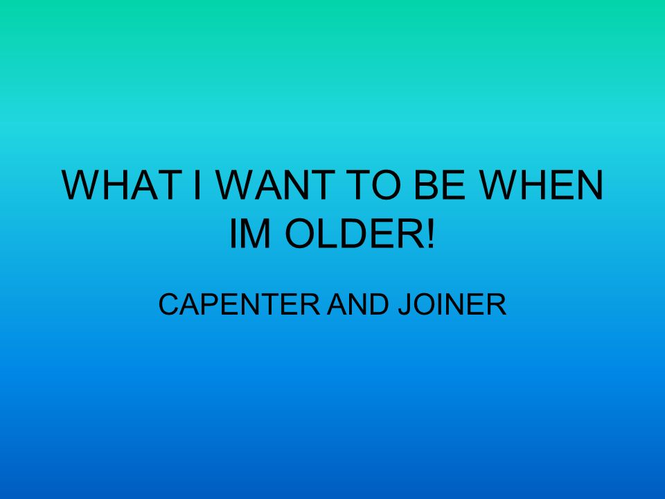 WHAT I WANT TO BE WHEN IM OLDER! CAPENTER AND JOINER