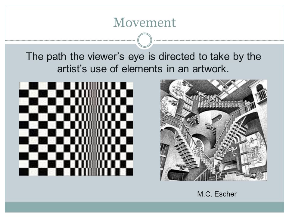 Movement The path the viewer’s eye is directed to take by the artist’s use of elements in an artwork.
