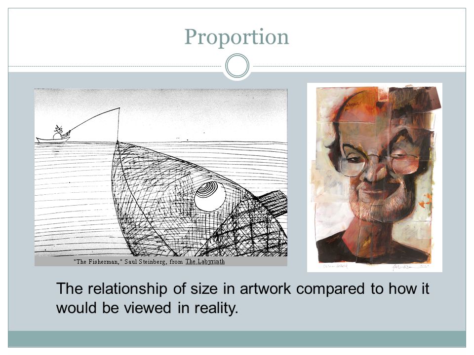 Proportion The relationship of size in artwork compared to how it would be viewed in reality.
